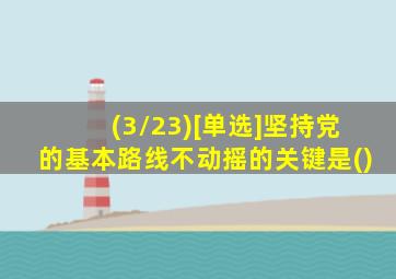 (3/23)[单选]坚持党的基本路线不动摇的关键是()